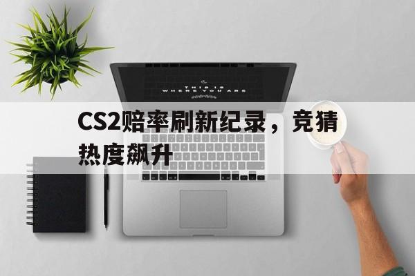 CS2赔率刷新纪录,竞猜热度飙升的简单介绍 CS2赔率刷新纪录,竞猜热度飙升的简单介绍